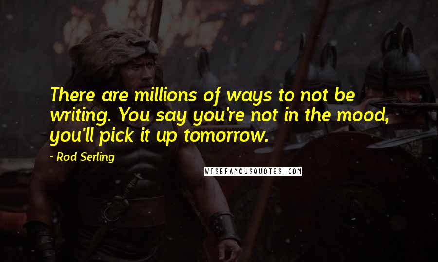 Rod Serling Quotes: There are millions of ways to not be writing. You say you're not in the mood, you'll pick it up tomorrow.