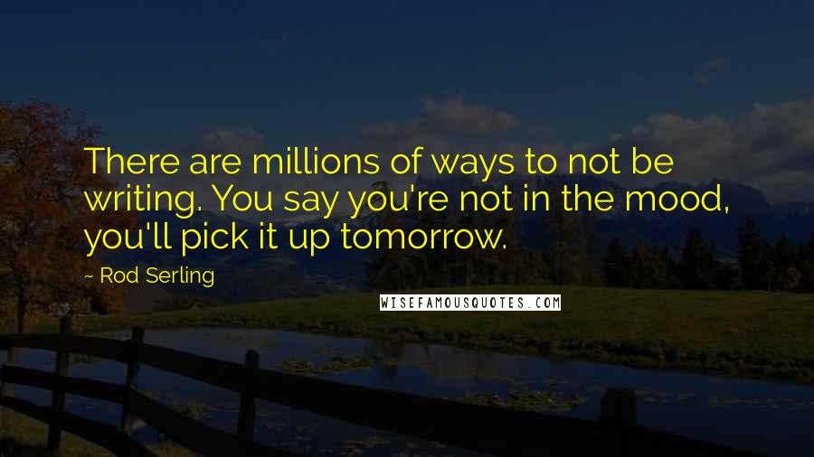 Rod Serling Quotes: There are millions of ways to not be writing. You say you're not in the mood, you'll pick it up tomorrow.