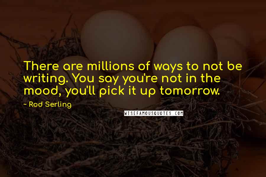 Rod Serling Quotes: There are millions of ways to not be writing. You say you're not in the mood, you'll pick it up tomorrow.