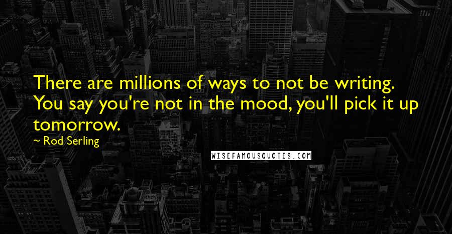 Rod Serling Quotes: There are millions of ways to not be writing. You say you're not in the mood, you'll pick it up tomorrow.