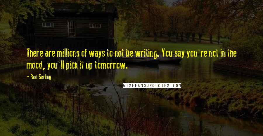 Rod Serling Quotes: There are millions of ways to not be writing. You say you're not in the mood, you'll pick it up tomorrow.