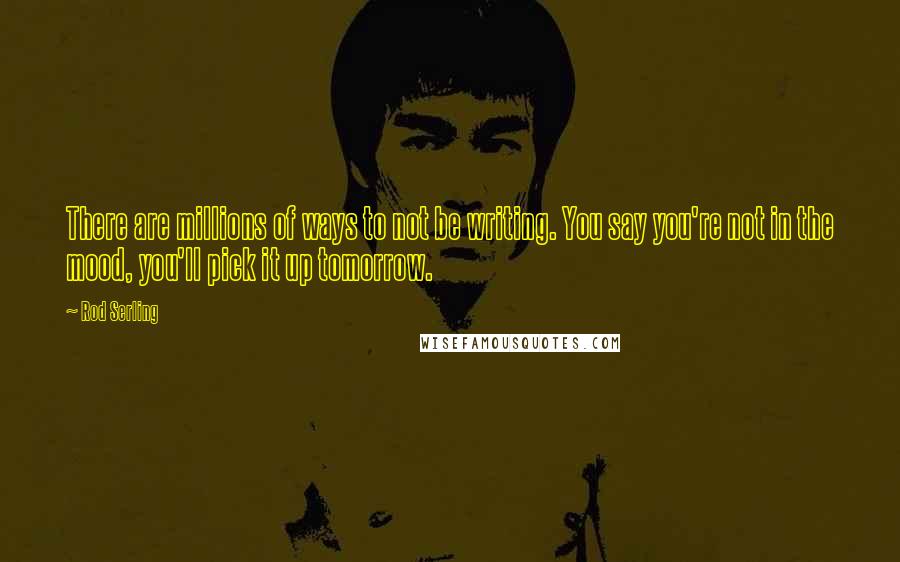 Rod Serling Quotes: There are millions of ways to not be writing. You say you're not in the mood, you'll pick it up tomorrow.