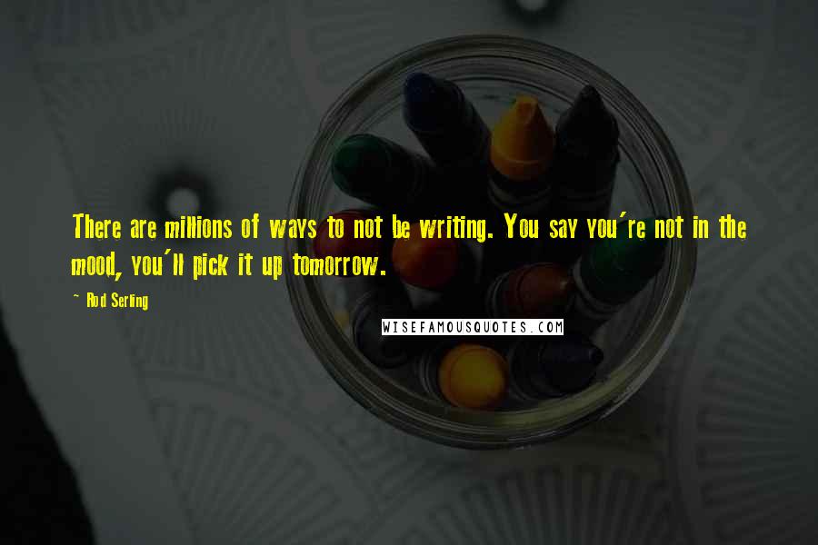 Rod Serling Quotes: There are millions of ways to not be writing. You say you're not in the mood, you'll pick it up tomorrow.