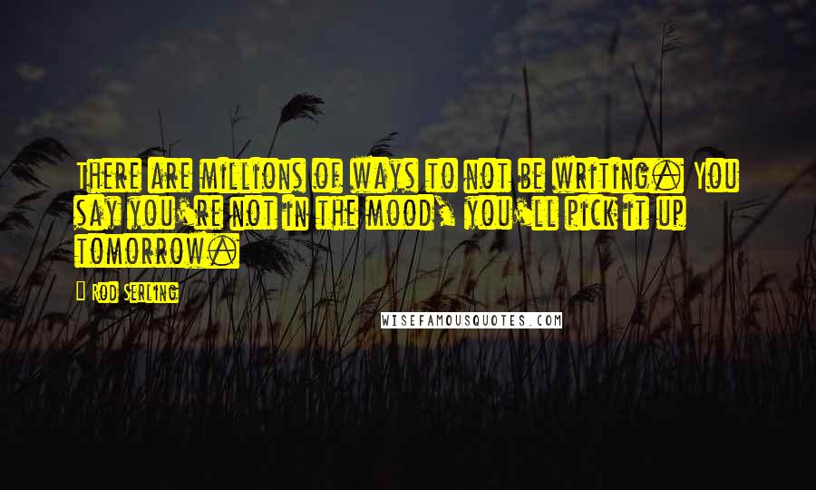 Rod Serling Quotes: There are millions of ways to not be writing. You say you're not in the mood, you'll pick it up tomorrow.