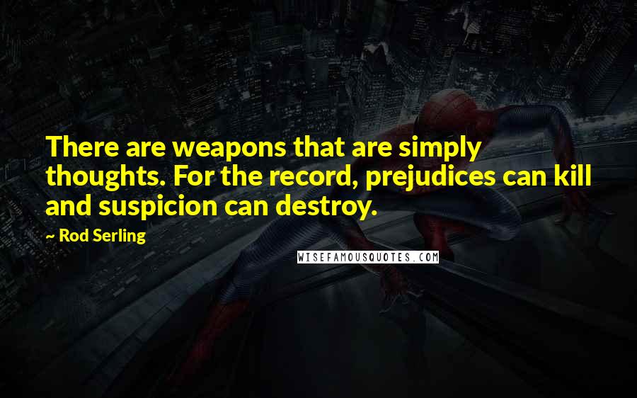 Rod Serling Quotes: There are weapons that are simply thoughts. For the record, prejudices can kill and suspicion can destroy.