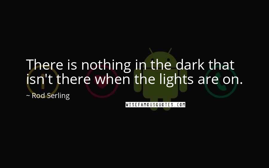 Rod Serling Quotes: There is nothing in the dark that isn't there when the lights are on.