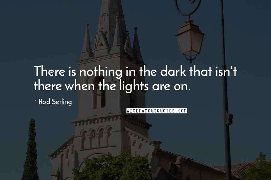 Rod Serling Quotes: There is nothing in the dark that isn't there when the lights are on.