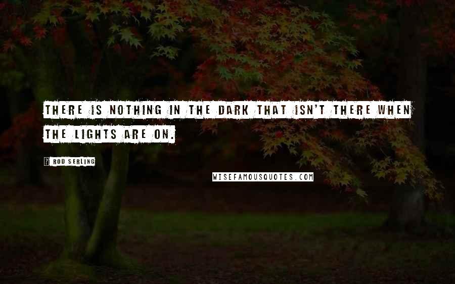 Rod Serling Quotes: There is nothing in the dark that isn't there when the lights are on.