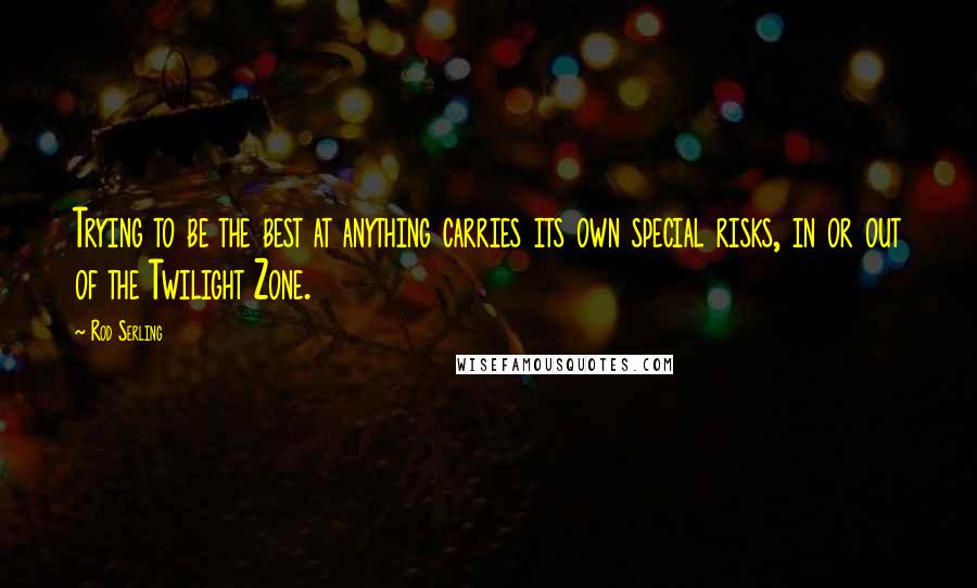 Rod Serling Quotes: Trying to be the best at anything carries its own special risks, in or out of the Twilight Zone.