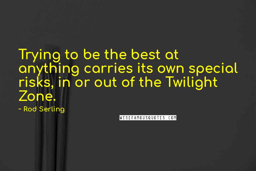 Rod Serling Quotes: Trying to be the best at anything carries its own special risks, in or out of the Twilight Zone.