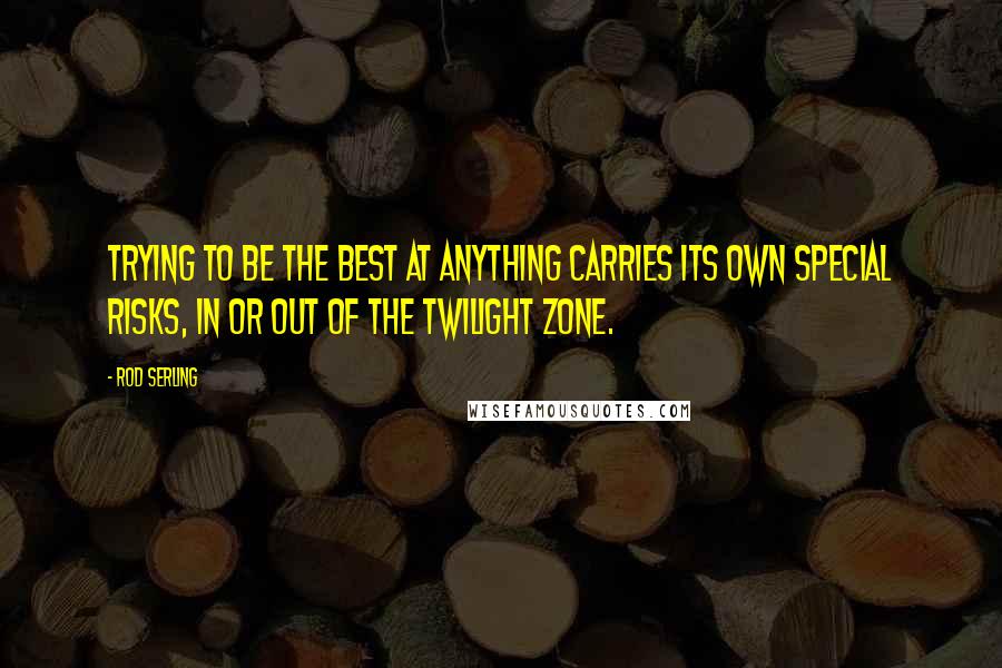 Rod Serling Quotes: Trying to be the best at anything carries its own special risks, in or out of the Twilight Zone.