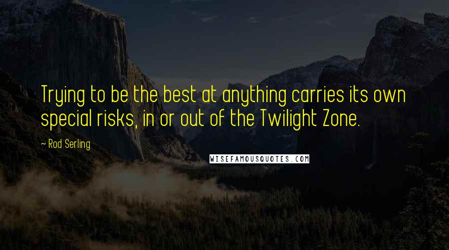 Rod Serling Quotes: Trying to be the best at anything carries its own special risks, in or out of the Twilight Zone.