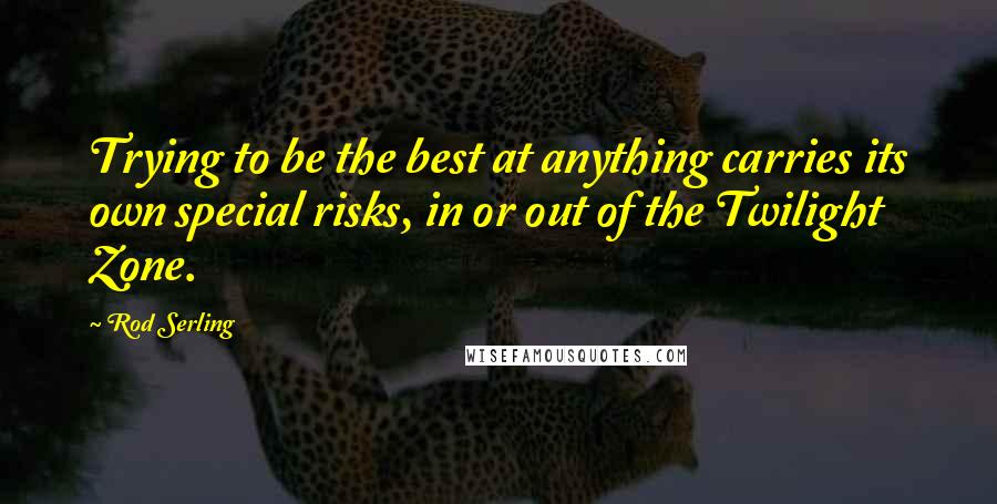 Rod Serling Quotes: Trying to be the best at anything carries its own special risks, in or out of the Twilight Zone.