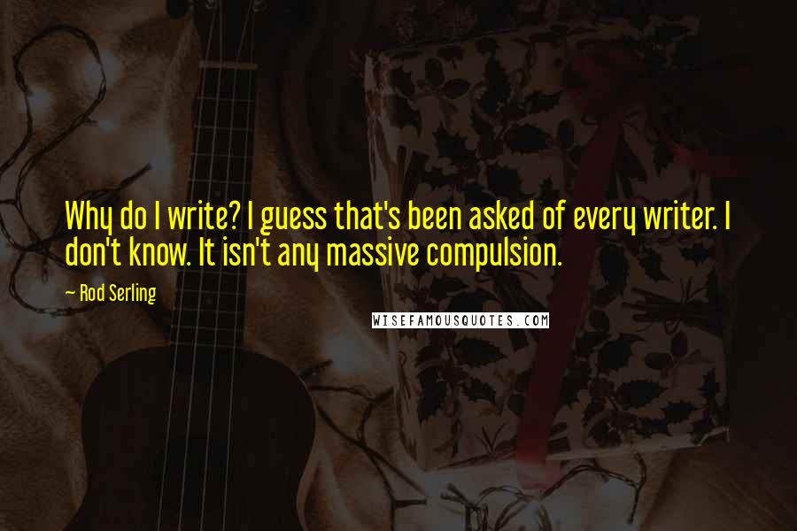 Rod Serling Quotes: Why do I write? I guess that's been asked of every writer. I don't know. It isn't any massive compulsion.