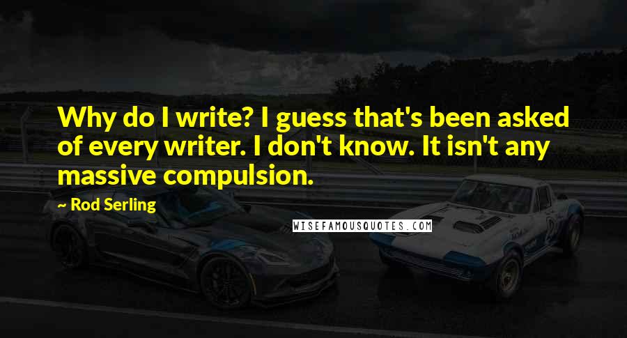 Rod Serling Quotes: Why do I write? I guess that's been asked of every writer. I don't know. It isn't any massive compulsion.