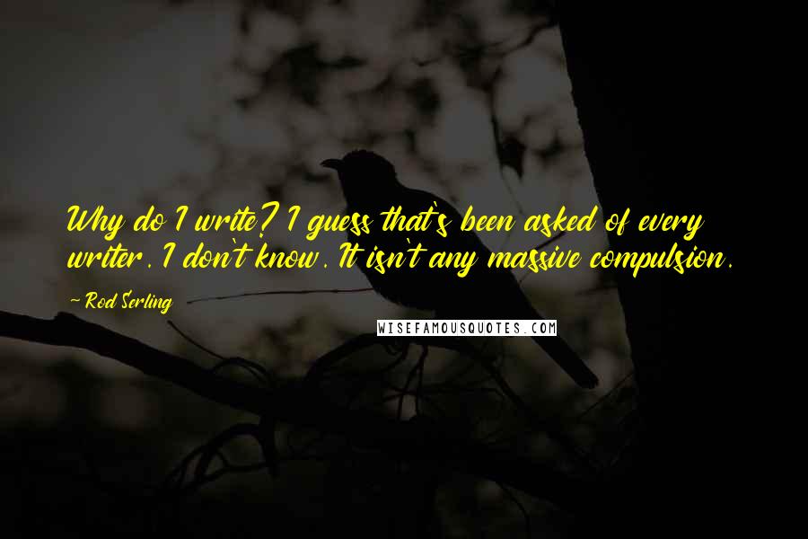 Rod Serling Quotes: Why do I write? I guess that's been asked of every writer. I don't know. It isn't any massive compulsion.