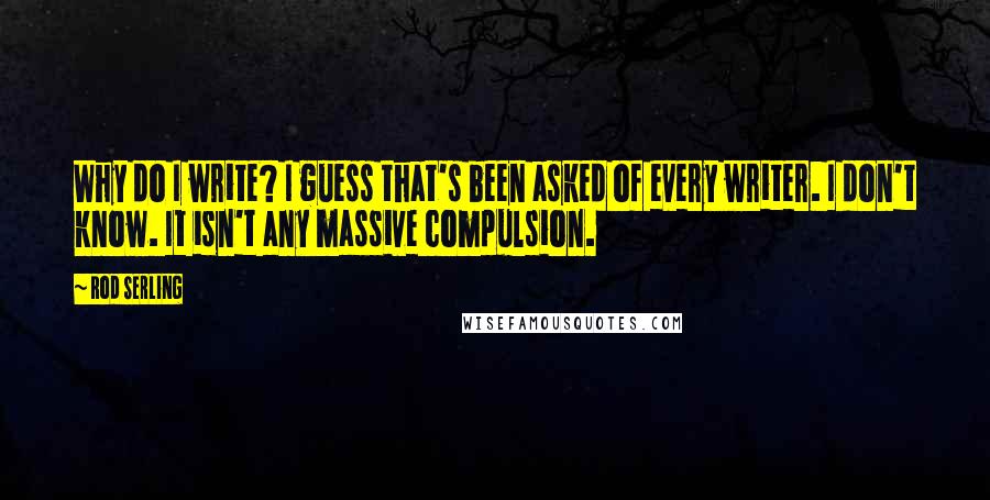 Rod Serling Quotes: Why do I write? I guess that's been asked of every writer. I don't know. It isn't any massive compulsion.