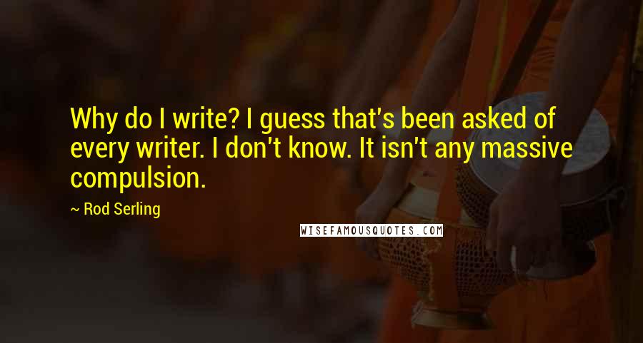 Rod Serling Quotes: Why do I write? I guess that's been asked of every writer. I don't know. It isn't any massive compulsion.