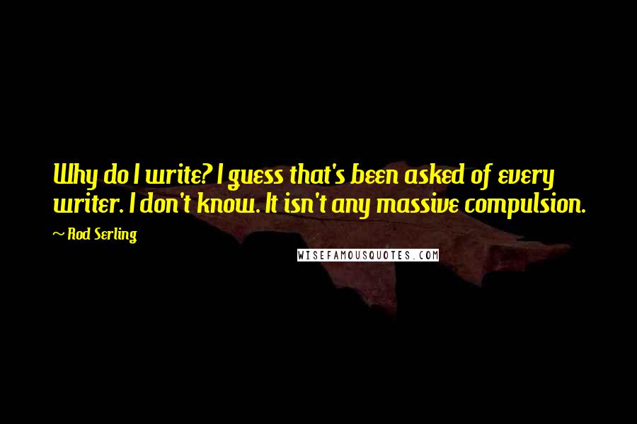 Rod Serling Quotes: Why do I write? I guess that's been asked of every writer. I don't know. It isn't any massive compulsion.