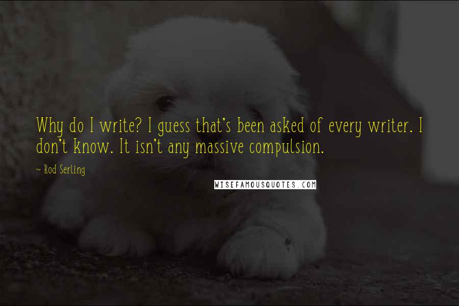 Rod Serling Quotes: Why do I write? I guess that's been asked of every writer. I don't know. It isn't any massive compulsion.