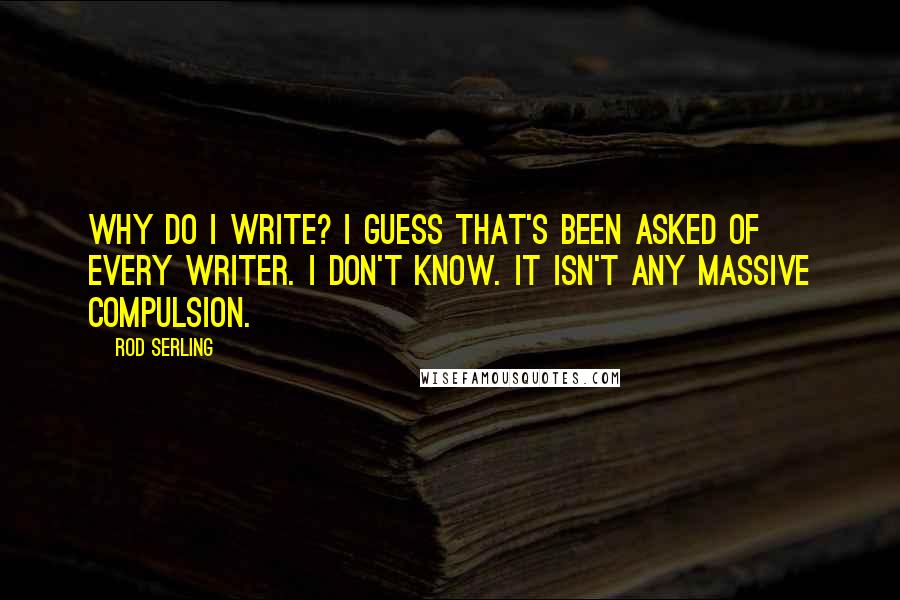 Rod Serling Quotes: Why do I write? I guess that's been asked of every writer. I don't know. It isn't any massive compulsion.