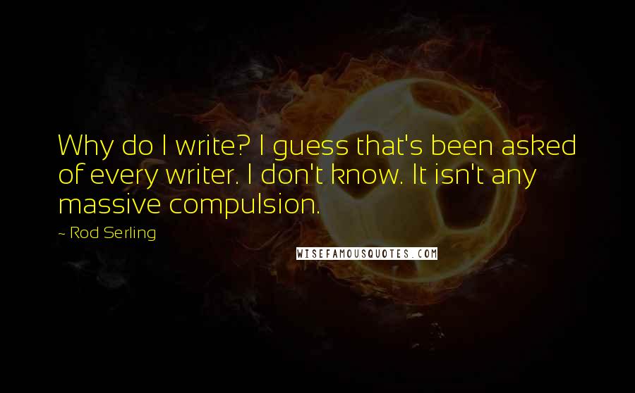 Rod Serling Quotes: Why do I write? I guess that's been asked of every writer. I don't know. It isn't any massive compulsion.