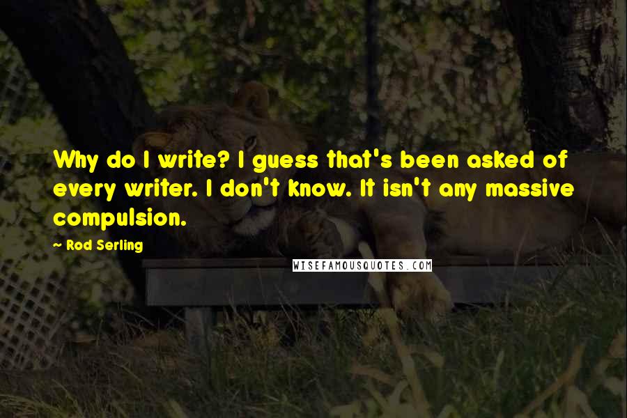 Rod Serling Quotes: Why do I write? I guess that's been asked of every writer. I don't know. It isn't any massive compulsion.