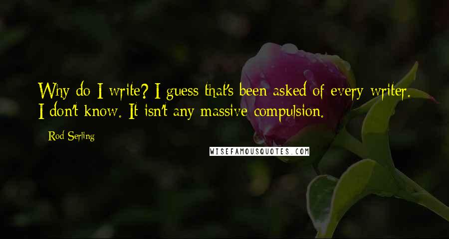 Rod Serling Quotes: Why do I write? I guess that's been asked of every writer. I don't know. It isn't any massive compulsion.