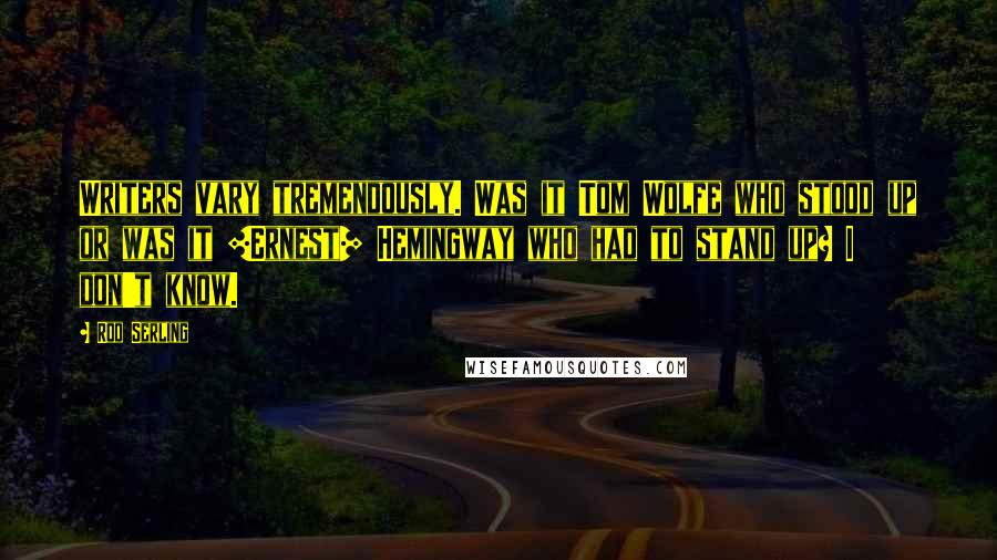 Rod Serling Quotes: Writers vary tremendously. Was it Tom Wolfe who stood up or was it [Ernest] Hemingway who had to stand up? I don't know.