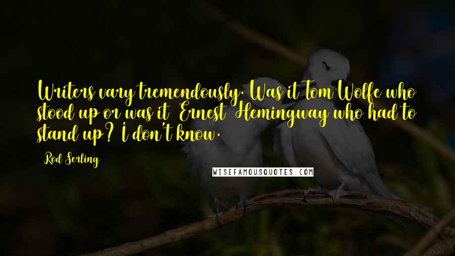 Rod Serling Quotes: Writers vary tremendously. Was it Tom Wolfe who stood up or was it [Ernest] Hemingway who had to stand up? I don't know.