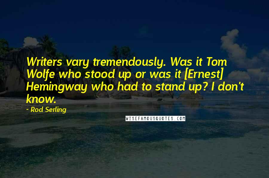 Rod Serling Quotes: Writers vary tremendously. Was it Tom Wolfe who stood up or was it [Ernest] Hemingway who had to stand up? I don't know.