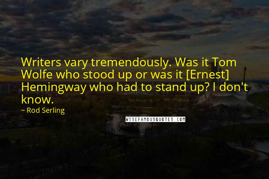 Rod Serling Quotes: Writers vary tremendously. Was it Tom Wolfe who stood up or was it [Ernest] Hemingway who had to stand up? I don't know.