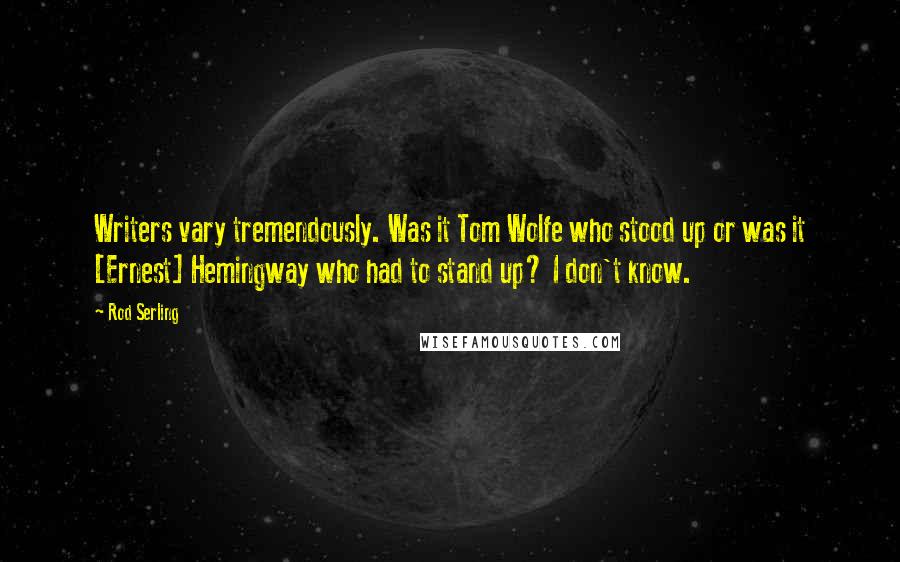 Rod Serling Quotes: Writers vary tremendously. Was it Tom Wolfe who stood up or was it [Ernest] Hemingway who had to stand up? I don't know.