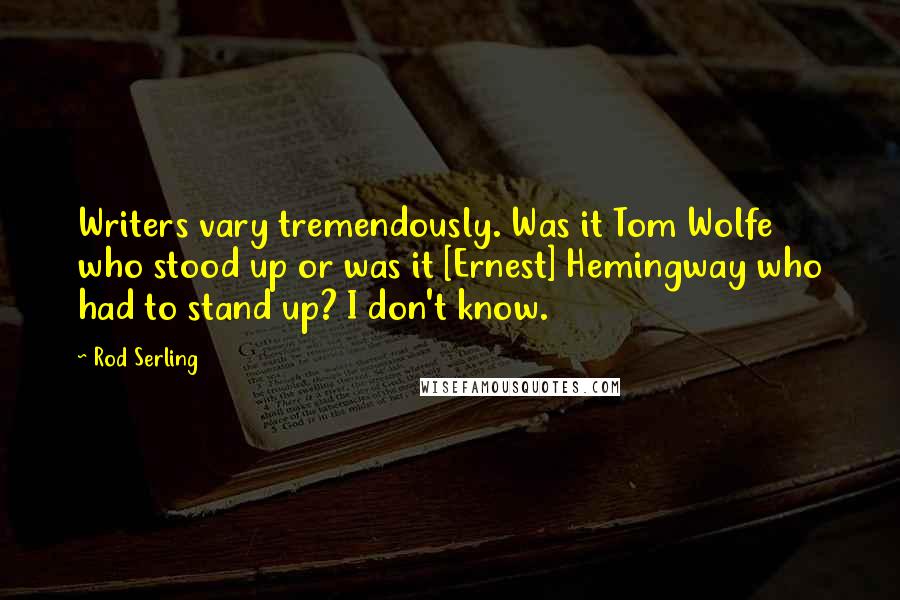 Rod Serling Quotes: Writers vary tremendously. Was it Tom Wolfe who stood up or was it [Ernest] Hemingway who had to stand up? I don't know.