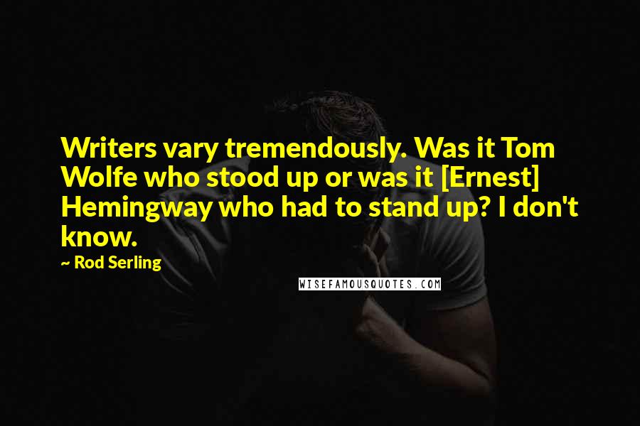 Rod Serling Quotes: Writers vary tremendously. Was it Tom Wolfe who stood up or was it [Ernest] Hemingway who had to stand up? I don't know.