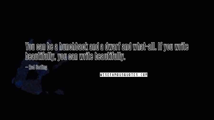 Rod Serling Quotes: You can be a hunchback and a dwarf and what-all. If you write beautifully, you can write beautifully.