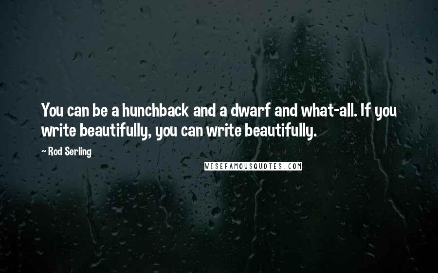 Rod Serling Quotes: You can be a hunchback and a dwarf and what-all. If you write beautifully, you can write beautifully.