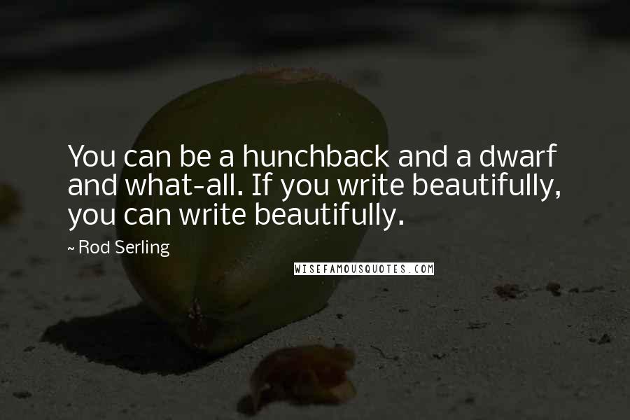 Rod Serling Quotes: You can be a hunchback and a dwarf and what-all. If you write beautifully, you can write beautifully.