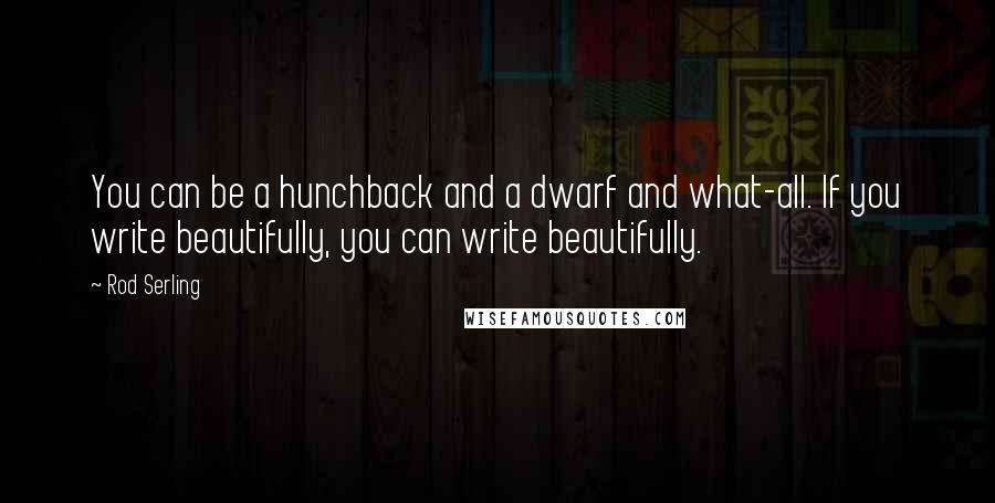 Rod Serling Quotes: You can be a hunchback and a dwarf and what-all. If you write beautifully, you can write beautifully.