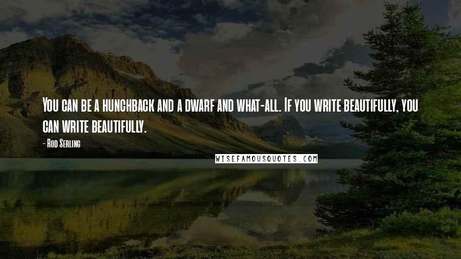 Rod Serling Quotes: You can be a hunchback and a dwarf and what-all. If you write beautifully, you can write beautifully.