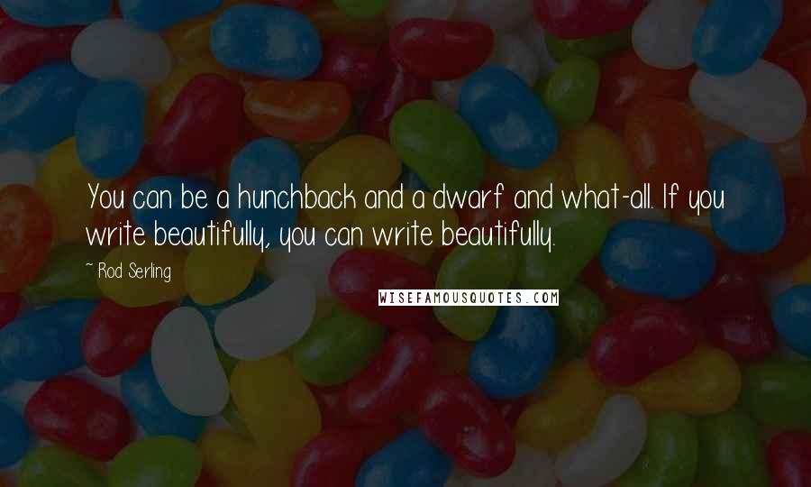 Rod Serling Quotes: You can be a hunchback and a dwarf and what-all. If you write beautifully, you can write beautifully.