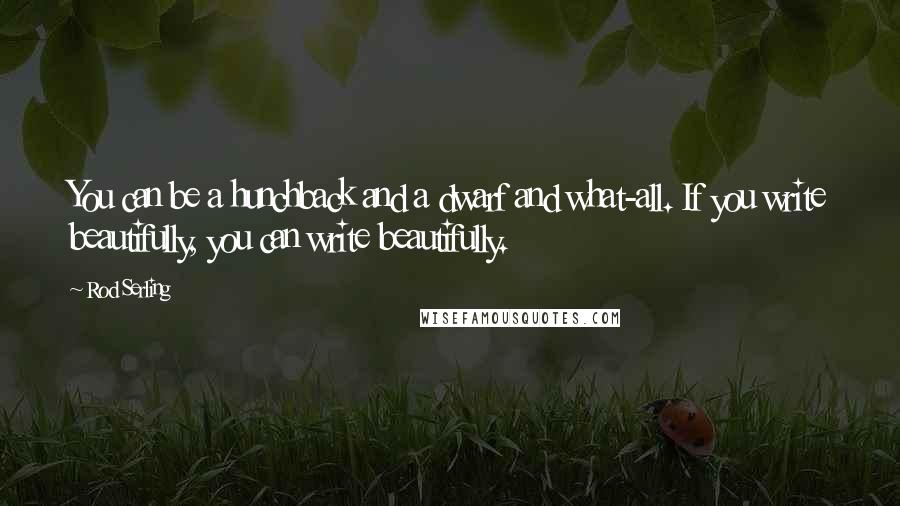 Rod Serling Quotes: You can be a hunchback and a dwarf and what-all. If you write beautifully, you can write beautifully.