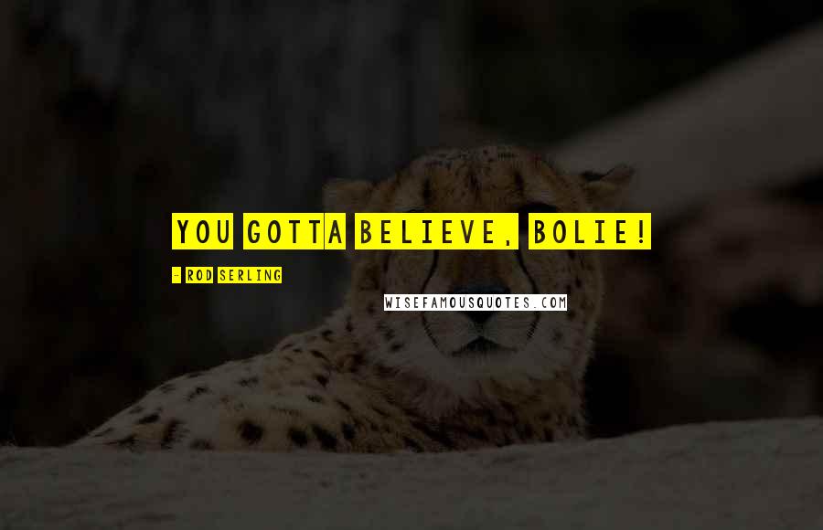 Rod Serling Quotes: You gotta BELIEVE, Bolie!
