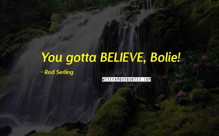 Rod Serling Quotes: You gotta BELIEVE, Bolie!