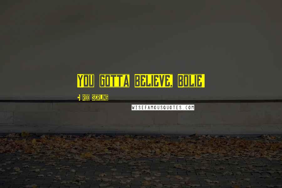 Rod Serling Quotes: You gotta BELIEVE, Bolie!