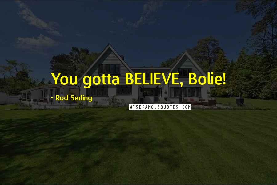 Rod Serling Quotes: You gotta BELIEVE, Bolie!