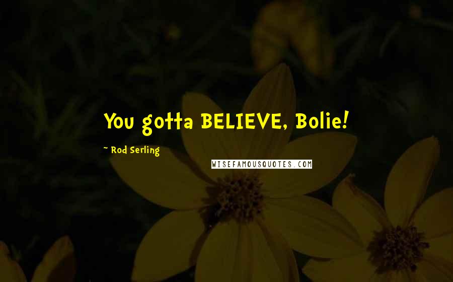 Rod Serling Quotes: You gotta BELIEVE, Bolie!