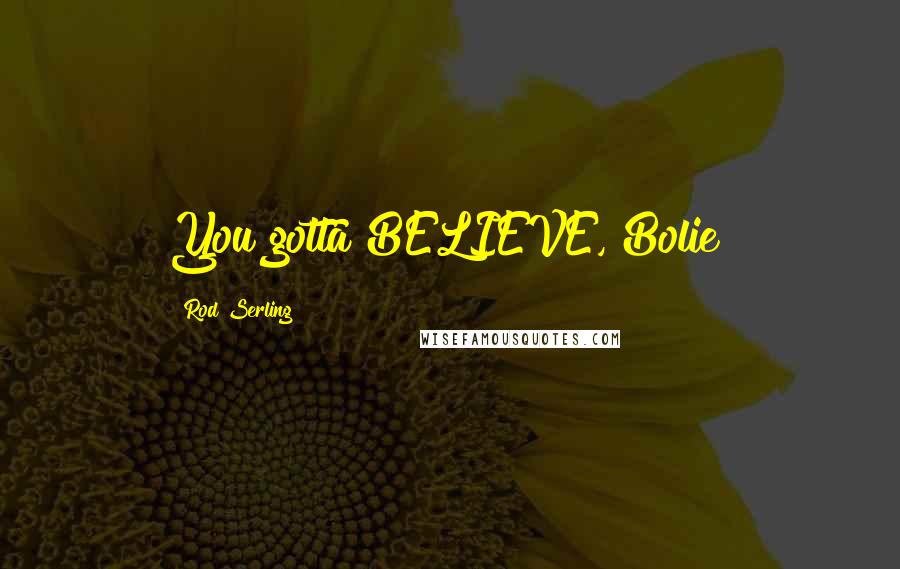 Rod Serling Quotes: You gotta BELIEVE, Bolie!