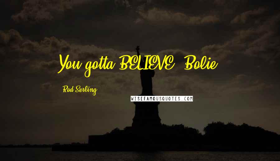 Rod Serling Quotes: You gotta BELIEVE, Bolie!