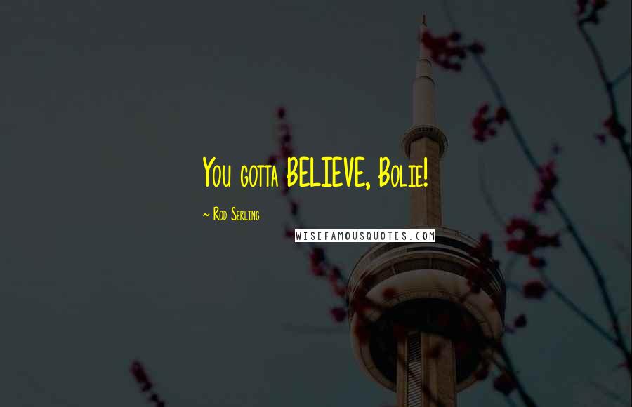 Rod Serling Quotes: You gotta BELIEVE, Bolie!